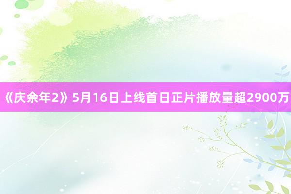 《庆余年2》5月16日上线首日正片播放量超2900万